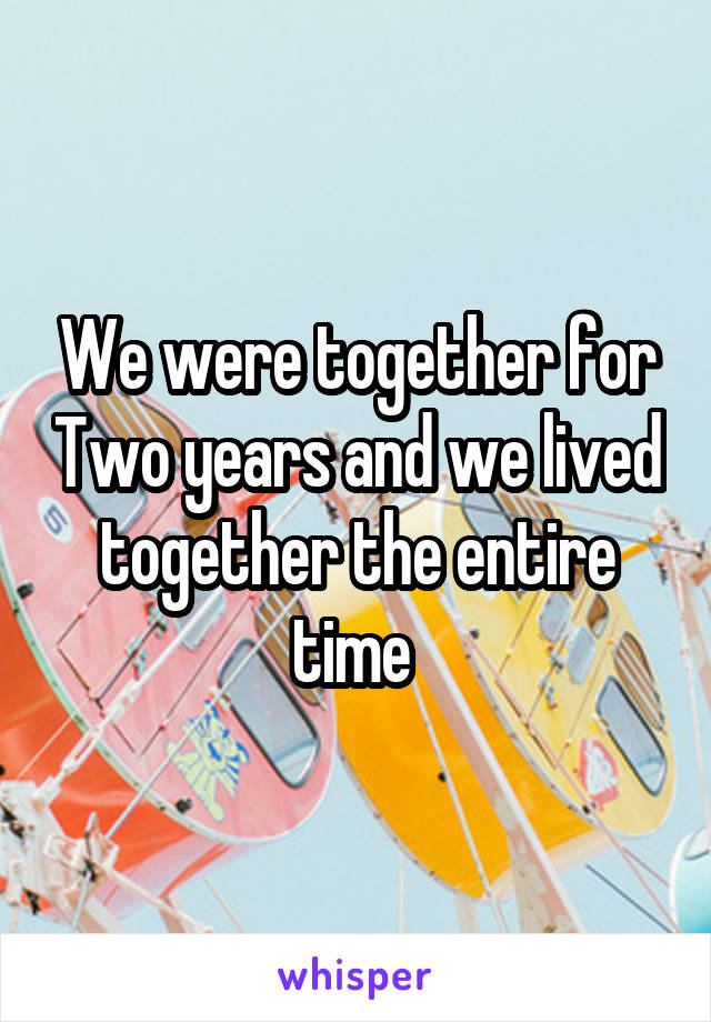 We were together for Two years and we lived together the entire time 