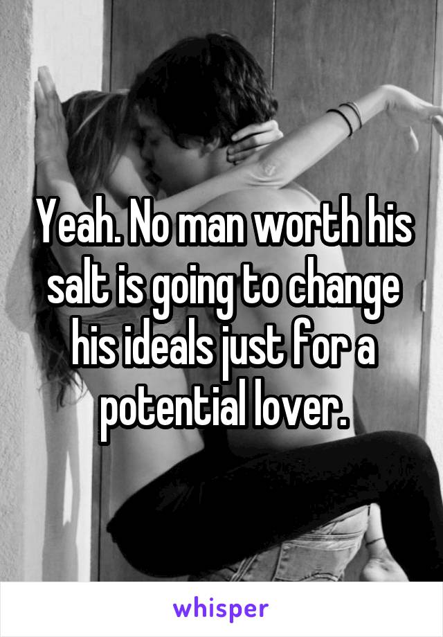 Yeah. No man worth his salt is going to change his ideals just for a potential lover.