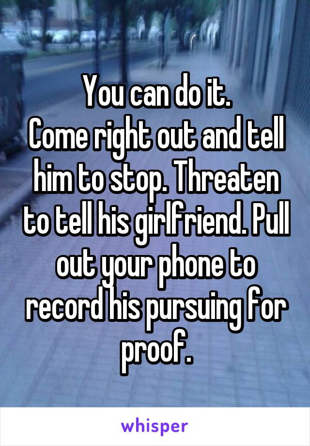 You can do it.
Come right out and tell him to stop. Threaten to tell his girlfriend. Pull out your phone to record his pursuing for proof.