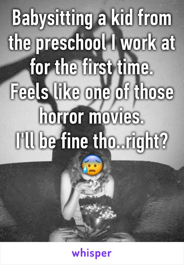 Babysitting a kid from the preschool I work at for the first time. 
Feels like one of those horror movies.
I'll be fine tho..right? 
😰