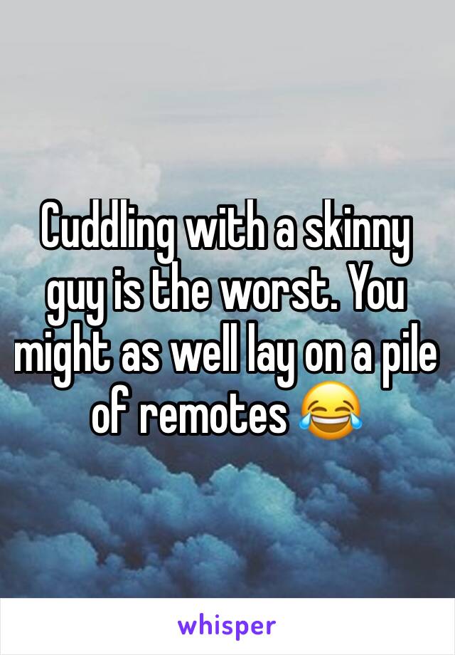 Cuddling with a skinny guy is the worst. You might as well lay on a pile of remotes 😂