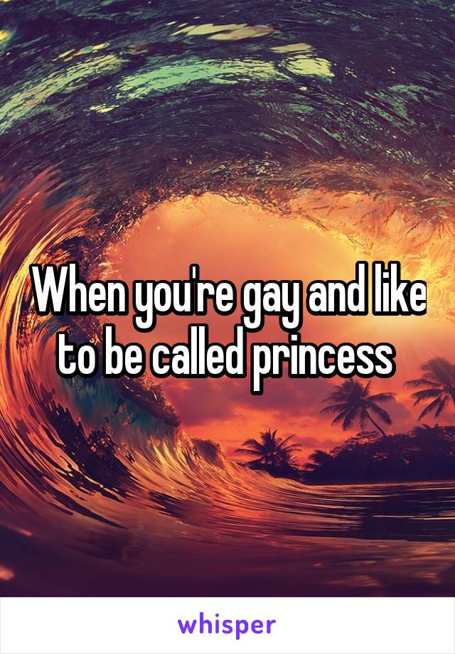 When you're gay and like to be called princess 