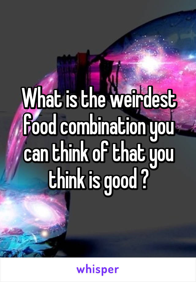 What is the weirdest food combination you can think of that you think is good ?