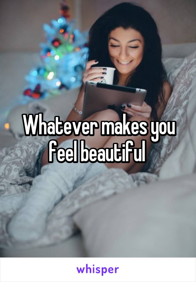 Whatever makes you feel beautiful 