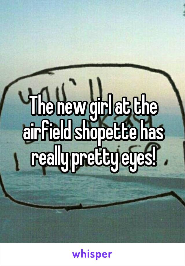 The new girl at the airfield shopette has really pretty eyes!
