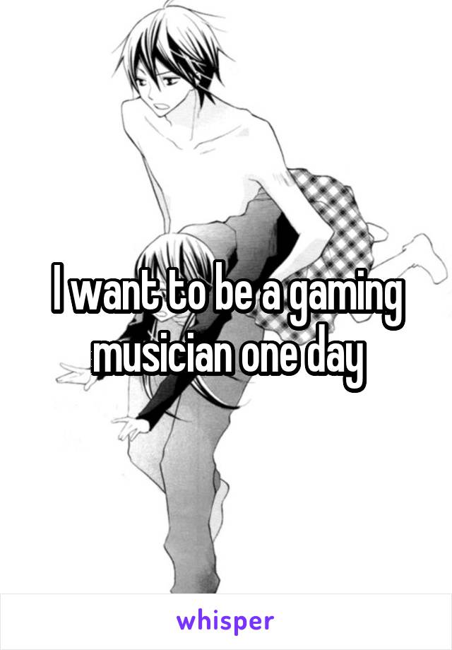 I want to be a gaming musician one day