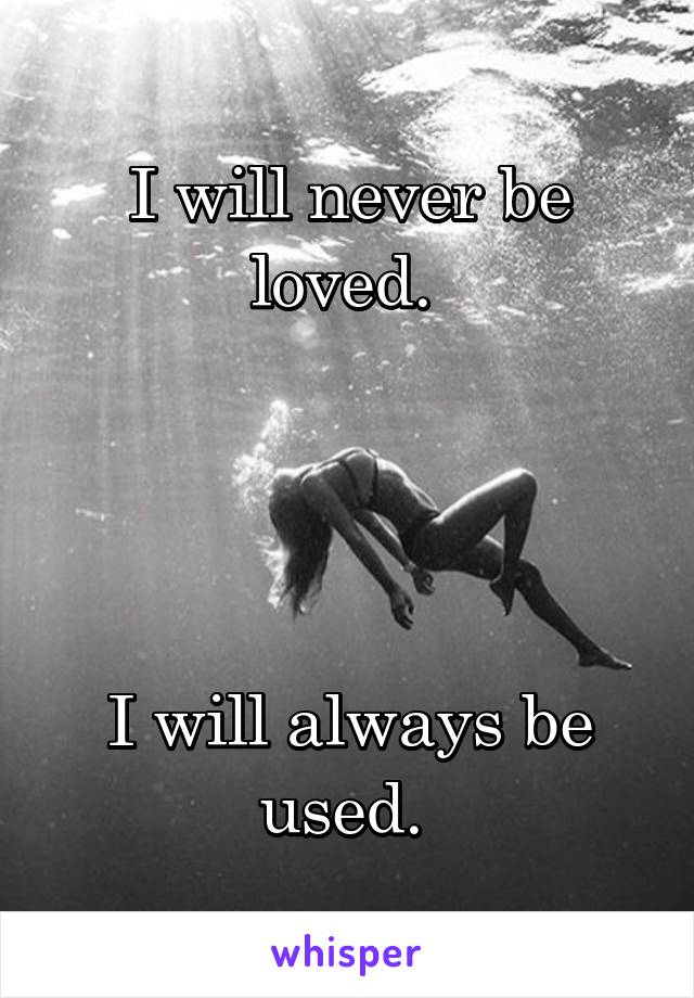 I will never be loved. 




I will always be used. 