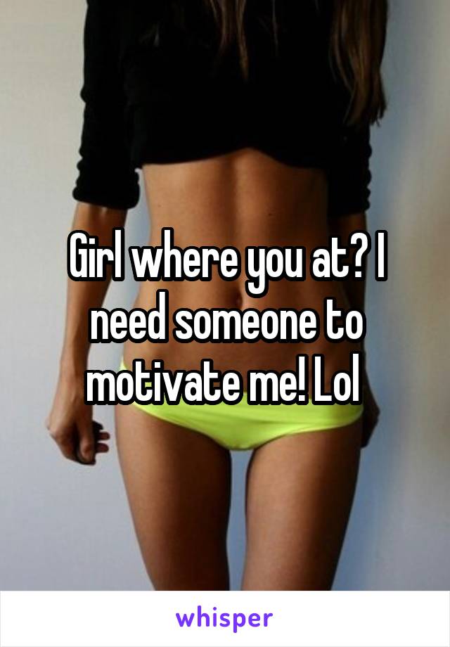 Girl where you at? I need someone to motivate me! Lol 