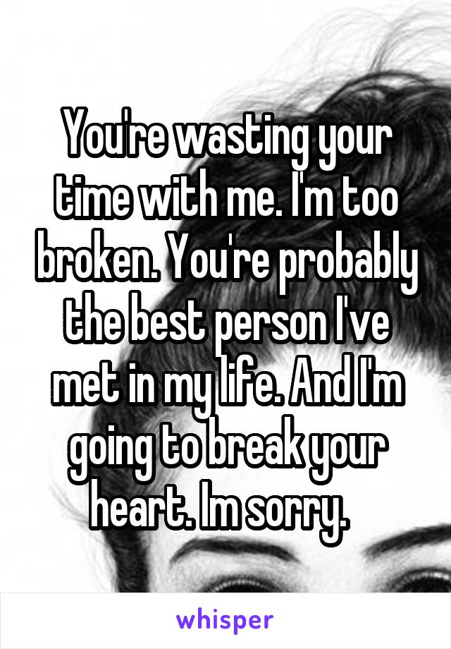You're wasting your time with me. I'm too broken. You're probably the best person I've met in my life. And I'm going to break your heart. Im sorry.  