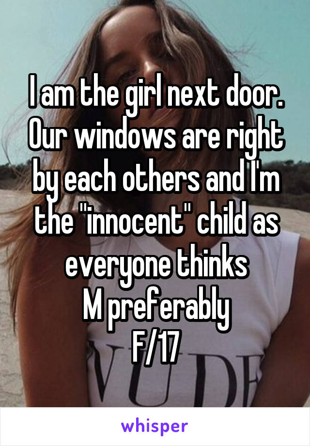 I am the girl next door. Our windows are right by each others and I'm the "innocent" child as everyone thinks
M preferably
F/17
