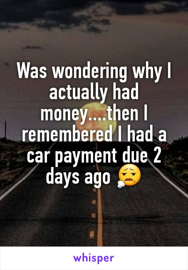 Was wondering why I actually had money....then I remembered I had a car payment due 2 days ago 😧