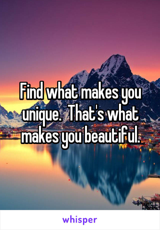 Find what makes you unique.  That's what makes you beautiful.