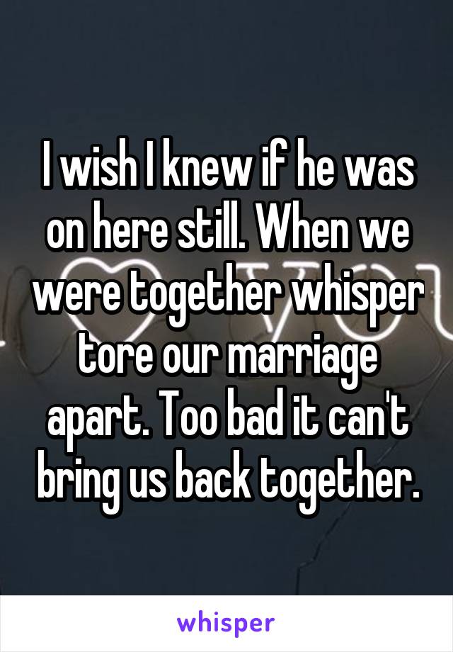 I wish I knew if he was on here still. When we were together whisper tore our marriage apart. Too bad it can't bring us back together.