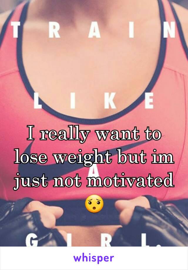 I really want to lose weight but im just not motivated  😯