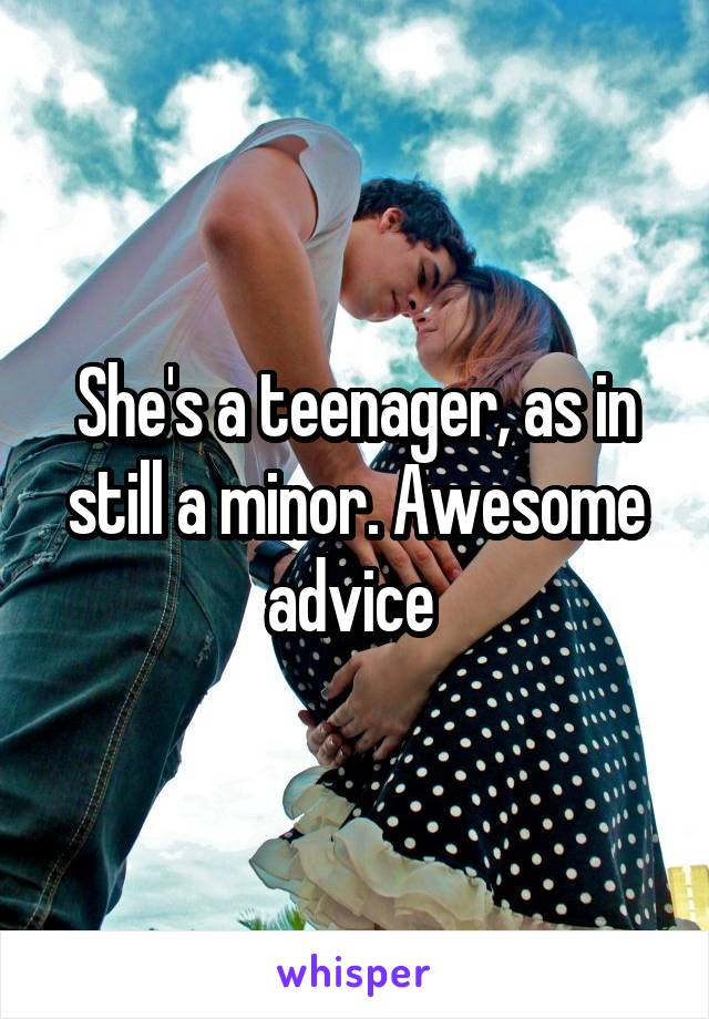 She's a teenager, as in still a minor. Awesome advice 