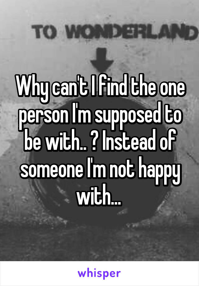 Why can't I find the one person I'm supposed to be with.. ? Instead of someone I'm not happy with... 