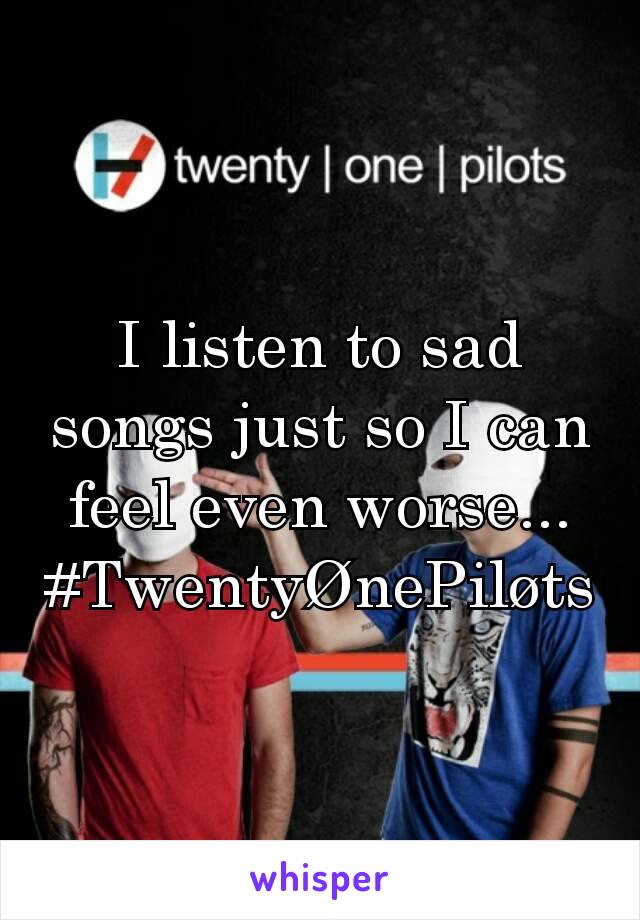 I listen to sad songs just so I can feel even worse... #TwentyØnePiløts