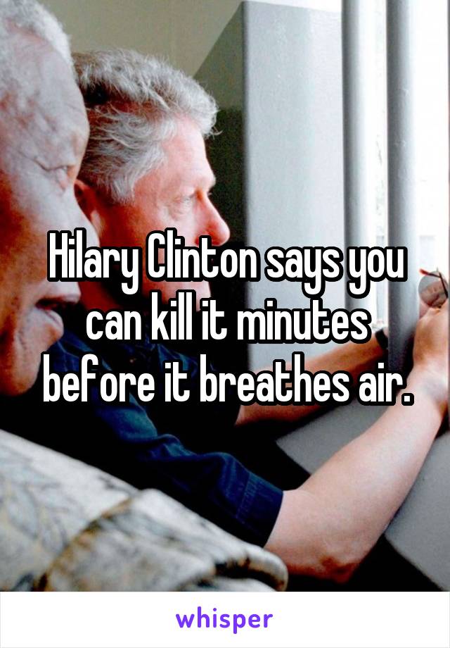 Hilary Clinton says you can kill it minutes before it breathes air.