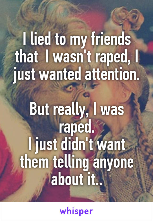 I lied to my friends that  I wasn't raped, I just wanted attention.

But really, I was raped.
I just didn't want them telling anyone about it..