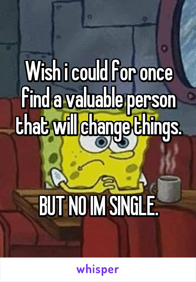 Wish i could for once find a valuable person that will change things.


BUT NO IM SINGLE.