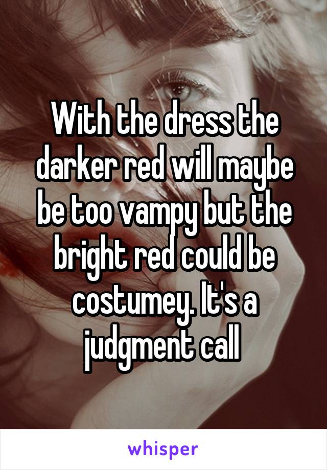 With the dress the darker red will maybe be too vampy but the bright red could be costumey. It's a judgment call 