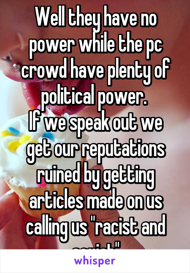 Well they have no power while the pc crowd have plenty of political power. 
If we speak out we get our reputations ruined by getting articles made on us calling us "racist and sexist"
