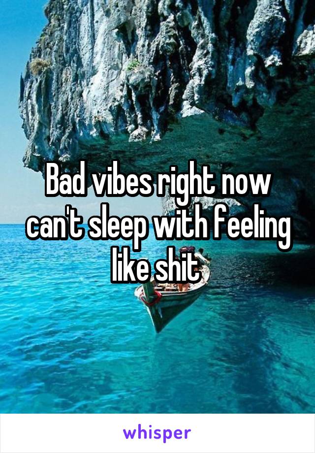 Bad vibes right now can't sleep with feeling like shit 