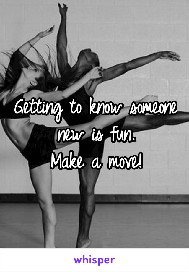 Getting to know someone new is fun.
Make a move!