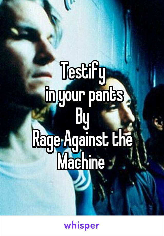 Testify
 in your pants
By
Rage Against the Machine 