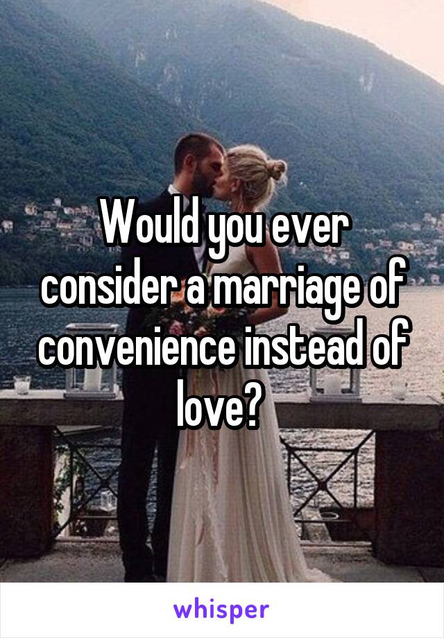 Would you ever consider a marriage of convenience instead of love? 