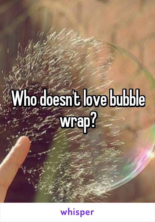 Who doesn't love bubble wrap?