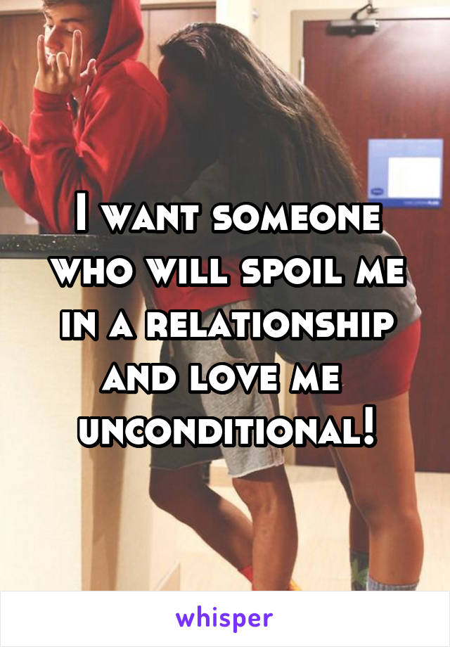 I want someone who will spoil me in a relationship and love me 
unconditional!