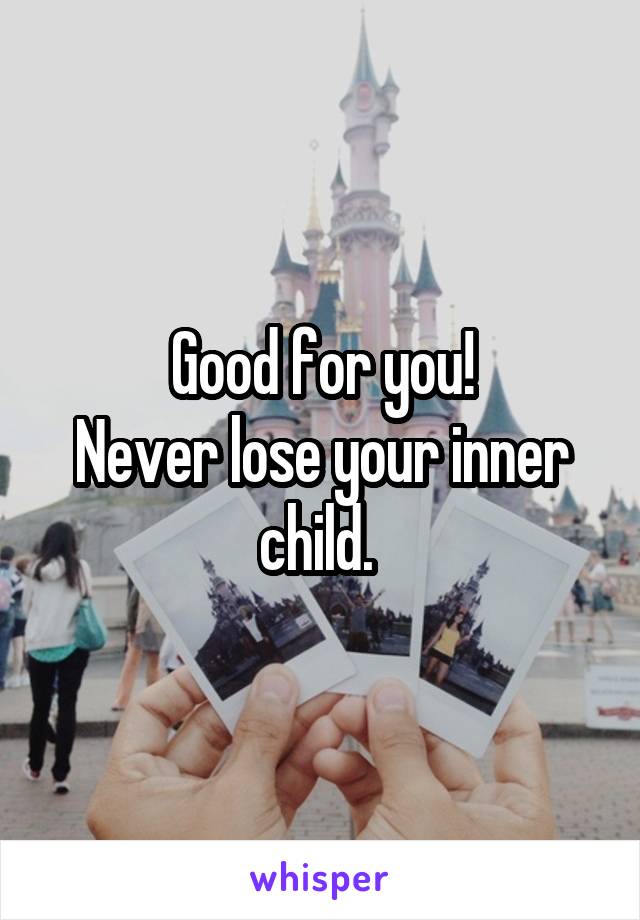 Good for you!
Never lose your inner child. 