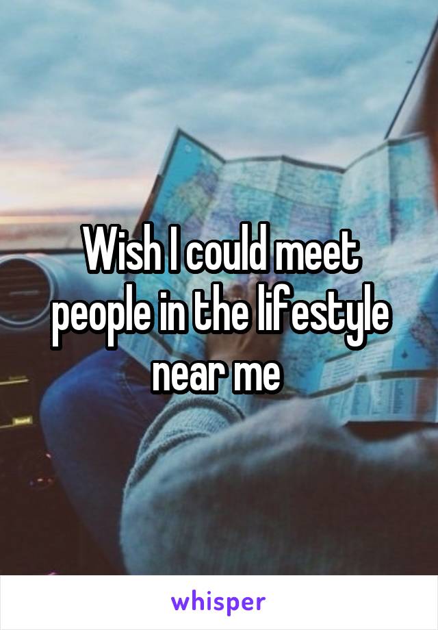 Wish I could meet people in the lifestyle near me 