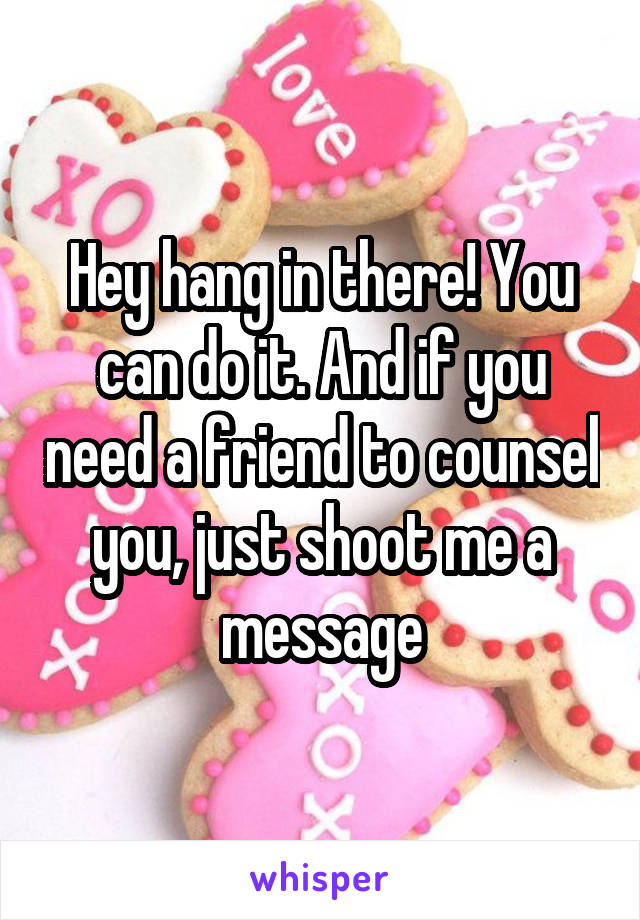 Hey hang in there! You can do it. And if you need a friend to counsel you, just shoot me a message