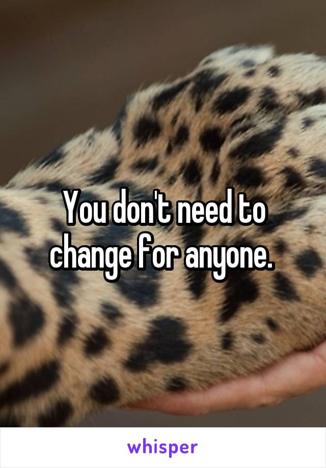 You don't need to change for anyone. 