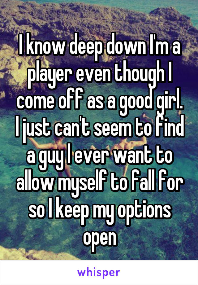 I know deep down I'm a player even though I come off as a good girl. I just can't seem to find a guy I ever want to allow myself to fall for so I keep my options open