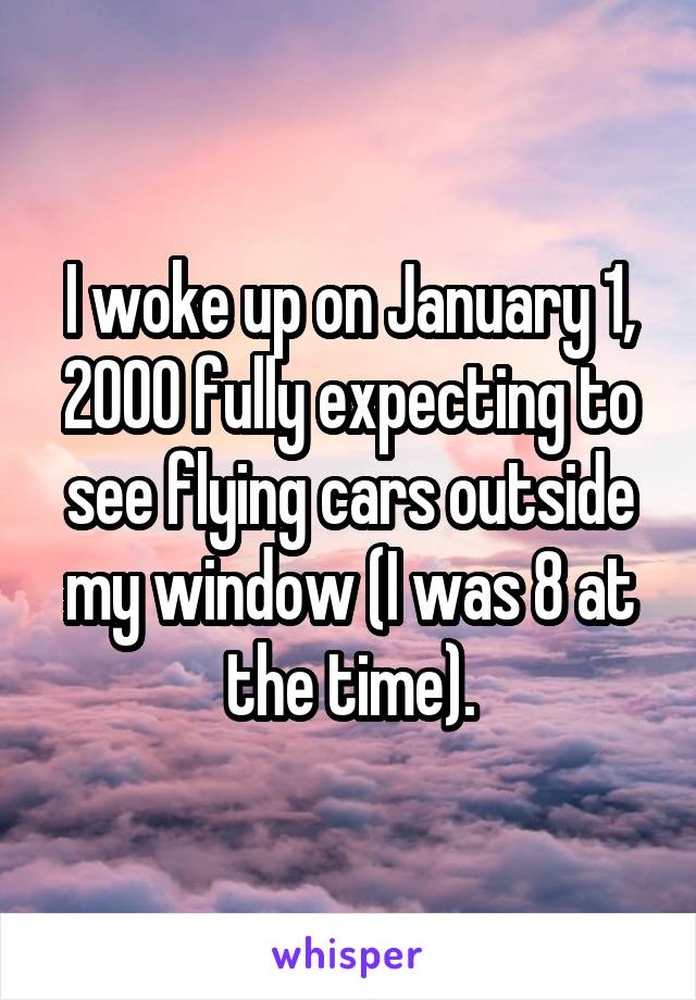 I woke up on January 1, 2000 fully expecting to see flying cars outside my window (I was 8 at the time).