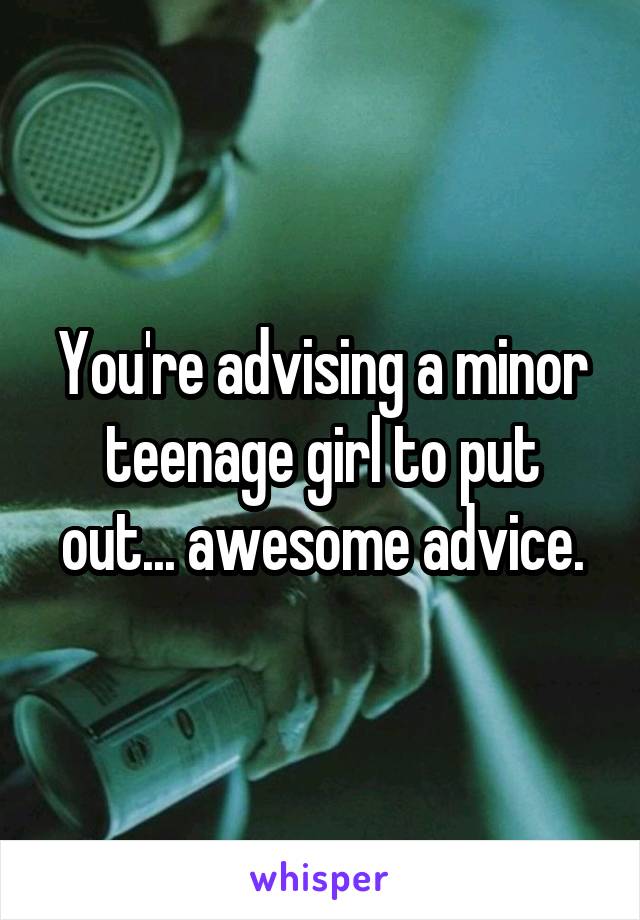 You're advising a minor teenage girl to put out... awesome advice.