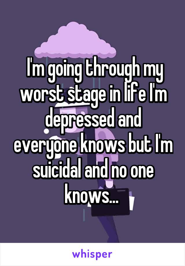  I'm going through my worst stage in life I'm depressed and everyone knows but I'm suicidal and no one knows... 