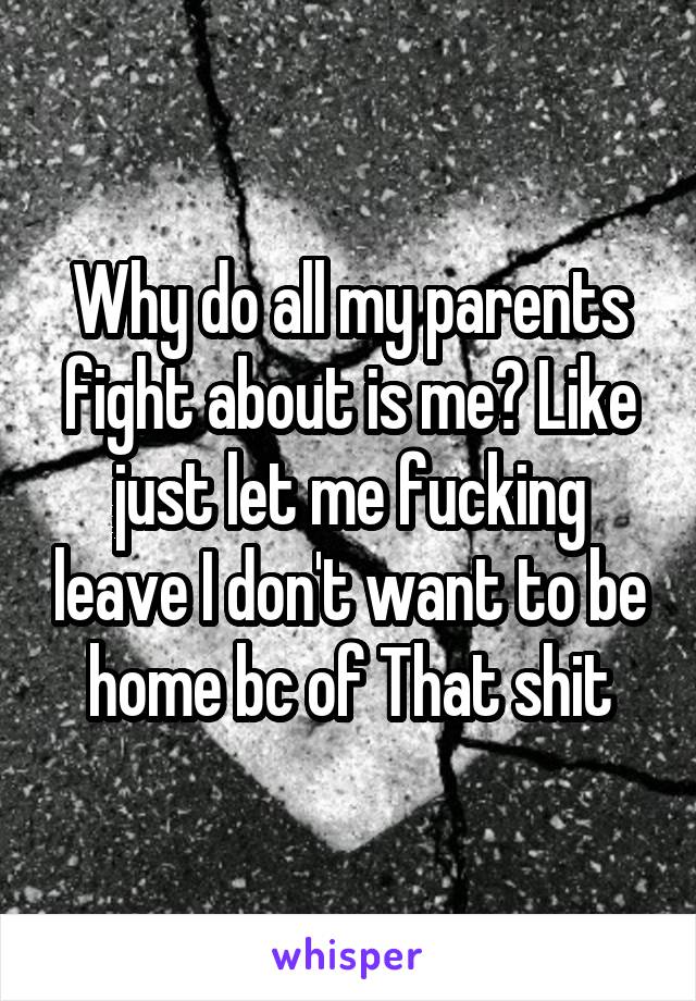 Why do all my parents fight about is me? Like just let me fucking leave I don't want to be home bc of That shit