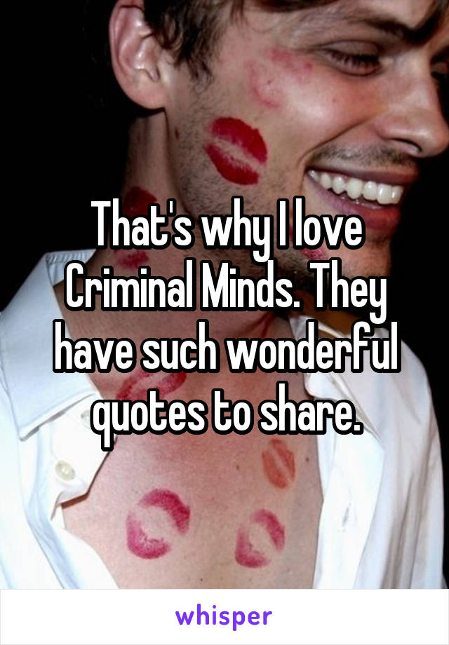 That's why I love Criminal Minds. They have such wonderful quotes to share.