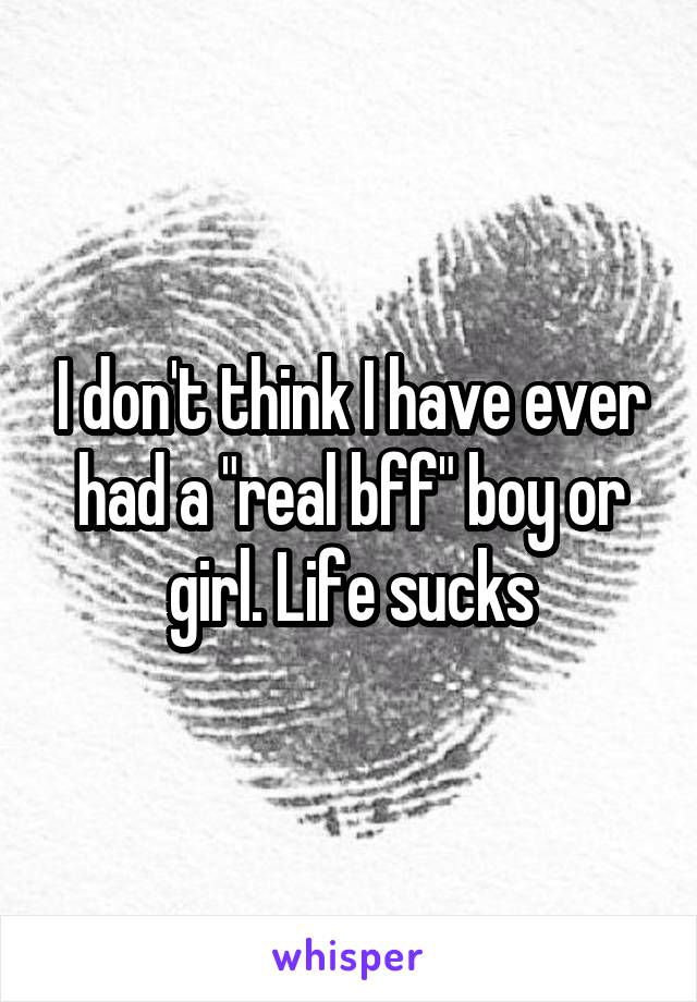 I don't think I have ever had a "real bff" boy or girl. Life sucks