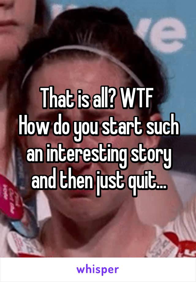 That is all? WTF 
How do you start such an interesting story and then just quit...