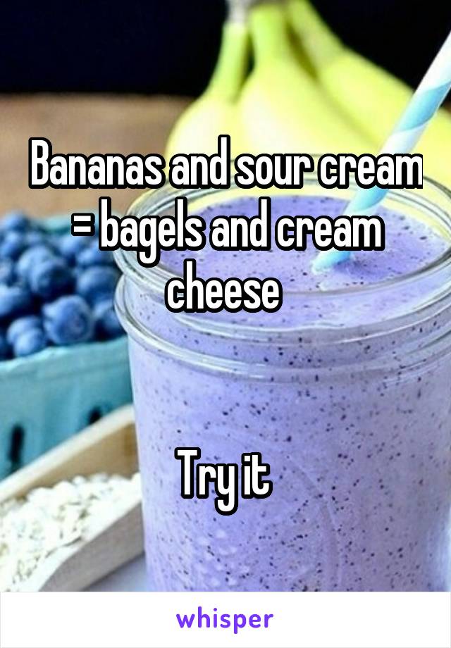 Bananas and sour cream = bagels and cream cheese 


Try it 