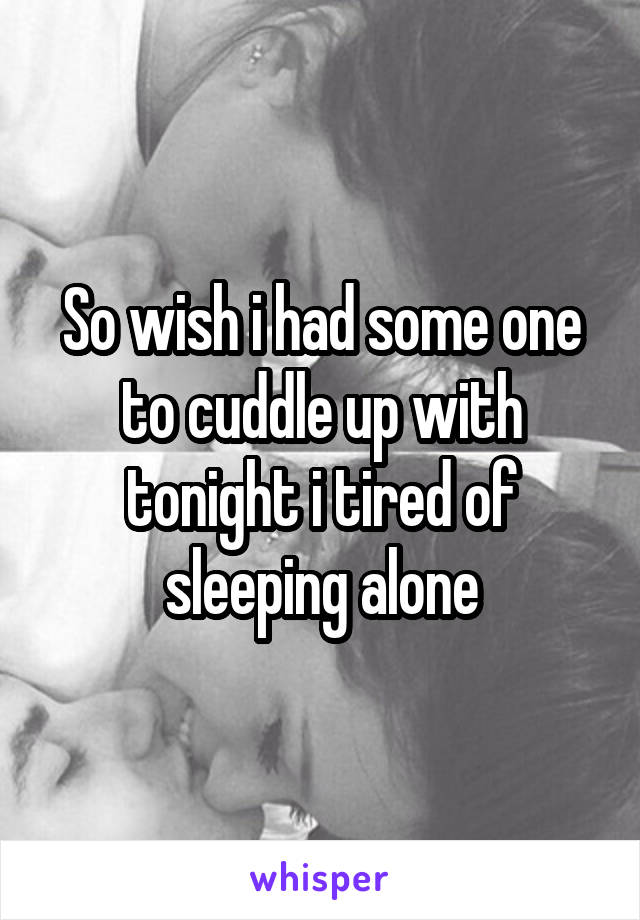 So wish i had some one to cuddle up with tonight i tired of sleeping alone