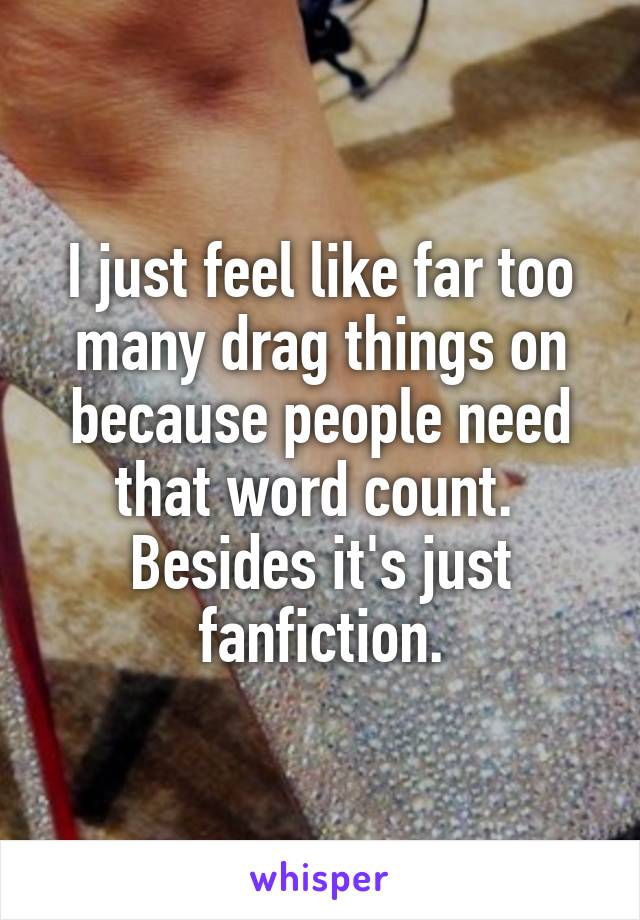 I just feel like far too many drag things on because people need that word count. 
Besides it's just fanfiction.