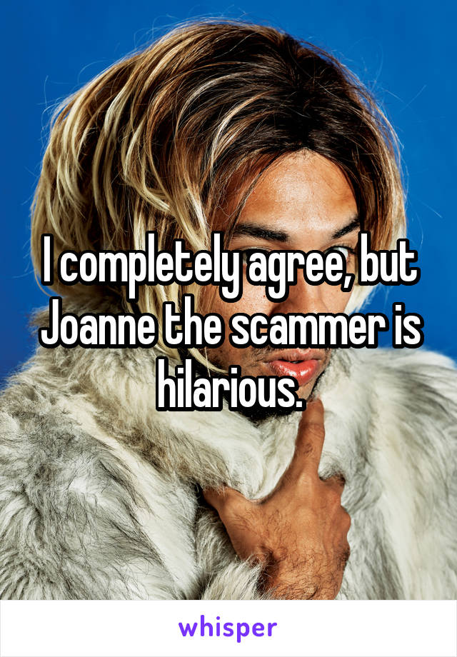 I completely agree, but Joanne the scammer is hilarious.