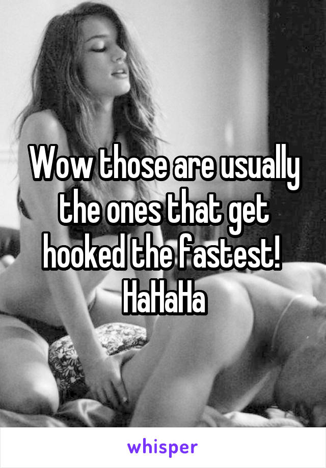 Wow those are usually the ones that get hooked the fastest! 
HaHaHa