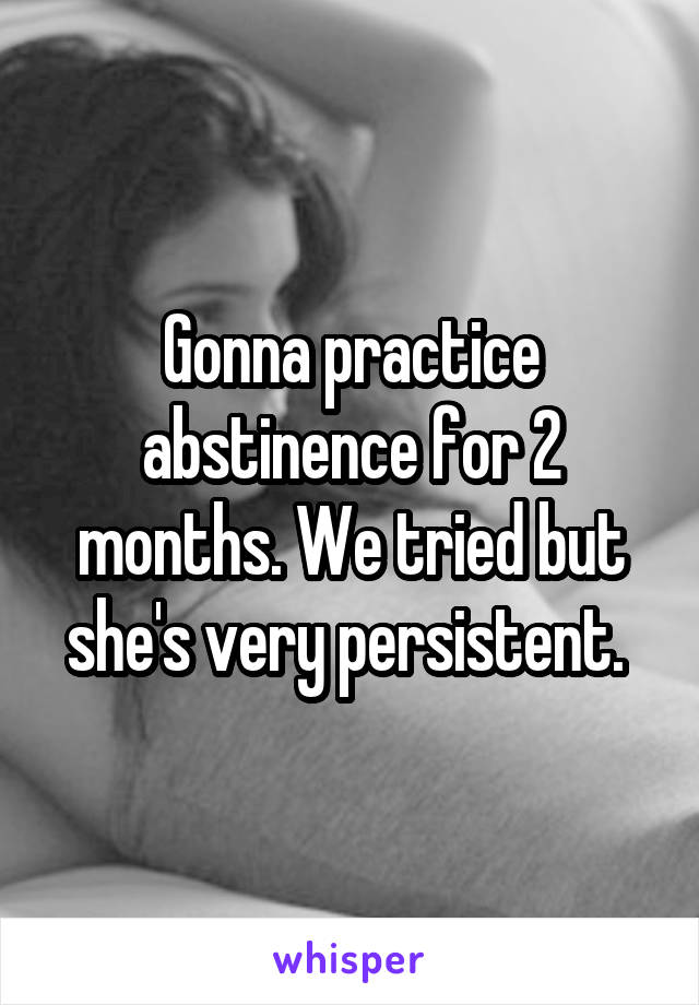 Gonna practice abstinence for 2 months. We tried but she's very persistent. 